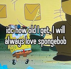 someone is saying i did how old i get, i will always love spongebob