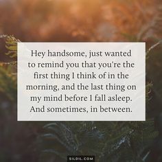 a quote that says hey handsome, just wanted to remind you that you're the first thing i think of in the morning and the last thing on my mind before i fall asleep