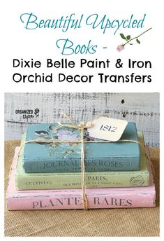 three books stacked on top of each other with the words beautiful upcycled books dixie bell paint & iron orchid decor transferers