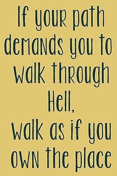 a black and white poster with the words if your path demands you to walk through hell, walk as if you own the place