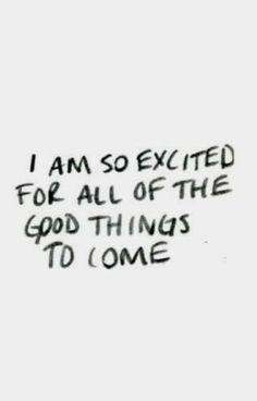 the words i am so excited for all of the good things to come