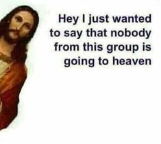 jesus with the words hey i just wanted to say that nobody from this group is going to heaven