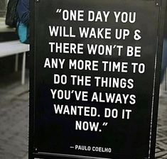 a sign that says one day you will wake up & there won't be any more time to do the things you've always wanted, do it now