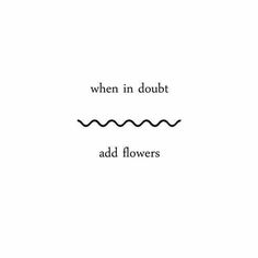 the words when in doubt add flowers are black and white, on a white background