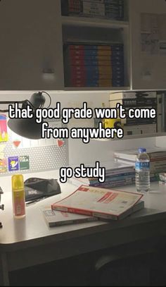 a desk with books and a computer on it that says, that good grade won't come from anywhere go study