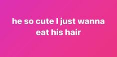 a pink background with the words he so cute just wanna to eat his hair