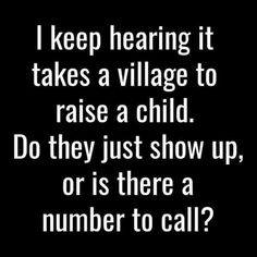 a black and white photo with the words i keep hearing it takes a village to raise a child do they just show up, or is there a number to call?