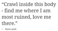 an image of a quote that reads crawl inside this body find me where i am most ruined, love me there