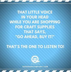 a quote from queen and company that reads, that little voice in your head while you are shopping for craft supplies that says go ahead, buy it