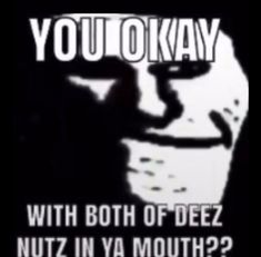 a black and white photo with text that reads you okay with both of deez nutz in ya mouth?