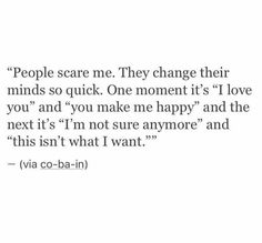 an image of a quote that reads people scare me they change their minds so quick one moment it's i love you and you make me happy and the next it'm not sure anymore