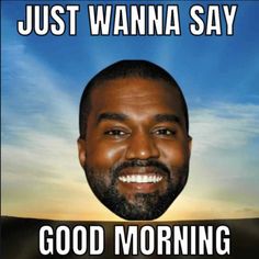 an image of a man smiling with the caption'just wanna say good morning '