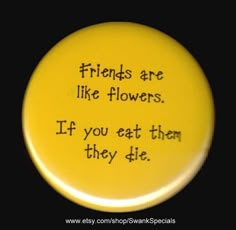 a yellow button with the words friends are like flowers if you eat them they die