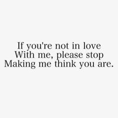 a quote that says if you're not in love with me, please stop making me think you are