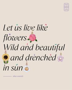 a quote that says let us live like flowers wild and beautiful and drenched in sun