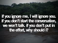 an image with the words if you ignore me i will ignore you if you don't start the conversation, we won't talk if you don't