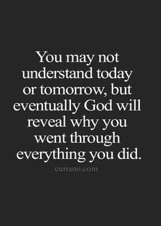 the quote you may not understand today or tomorrow, but eventually god will reveal why you went through everything you did