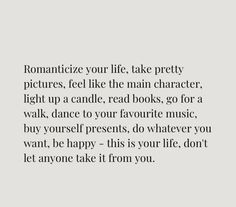 an image with the words romanticize your life take pretty pictures, feel like the main character, light up a candle, read books, go for a walk, dance to your favorite music