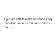 a white background with the words if you are able to make someone's day, then do it, because this world needs more love