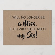 a brown card with the words i will no longer be a miss, but i will still need my sis