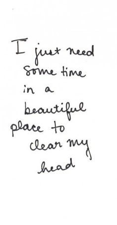 a handwritten note with the words i just need some time in a beautiful place to clean my dead head