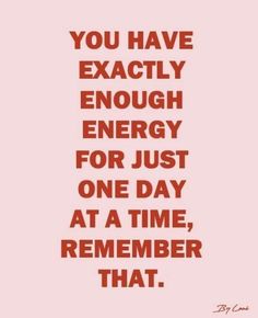 the words you have exactly enough energy for just one day at a time, remember that