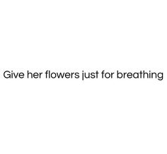 the words give her flowers just for breathing are in black and white letters on a white background