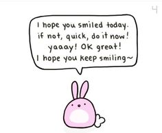 a cartoon rabbit with a speech bubble saying i hope you smile today if not quick, do it now yaaay ok great