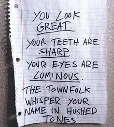 a piece of paper with writing on it that says you look great your teeth are sharp your eyes are zunnious the town folks whisper your name in hush