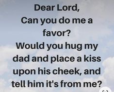 an image with the words dear lord can you do me a favors? would you hug my dad and place a kiss upon his cheek, and tell him it's from me?