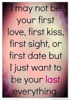 a quote that says i may not be your first love, first kiss, first sight, or first date but i just want to be your last