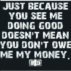 a quote that says just because you see me doing good doesn't mean you don't give me my money