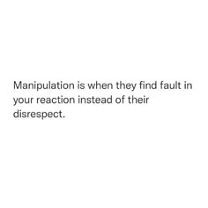 the words manpulation is when they find fault in your reaction instead of their disrspect