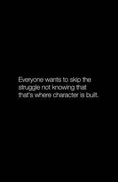 someone wants to skip the struggle not known that that's where character is built