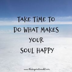 the words take time to do what makes your soul happy