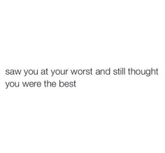 the text says, saw you at your worst and still thought you were the best