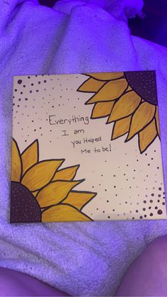 a card that says, everything i am you have to do is be happy with sunflowers