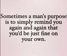 someones a man's purpose is to simply remind you again and again that you'd be just fine on your own