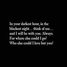 a black and white photo with the words in your darkest hour, in the bleakest night think of me and i will be with you always for where else could i go?