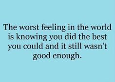 the worst feeling in the world is knowing you did the best thing you could and it still was't good enough