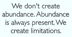 the words we don't create abundance, abundance is always present we create imitations