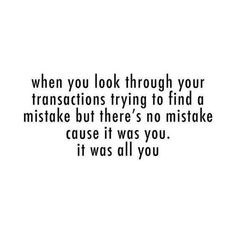 a black and white photo with the words when you look through your transections trying to find a mistake but there's no mistake cause it was you