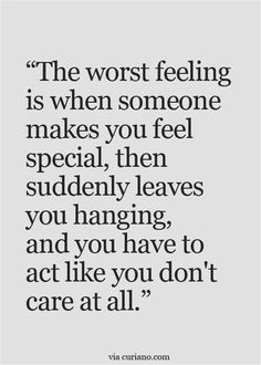 the worst feeling is when someone makes you feel special, then suddenly leaves you hanging and you have to act like you don't care at all