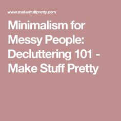 the words minimalism for messy people decluttering 101 make stuff pretty