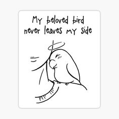 a black and white drawing of a bird with the words, my beloved bird never leaves my side