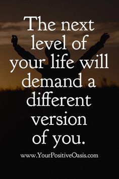 the next level of your life will demand a different version of you