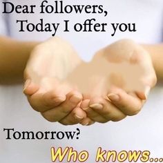 someone holding their hands together with the words dear followers, today i offer you tomorrow who knows?