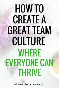 there is a cup of tea and some flowers on the table with text that reads, how to create a great team culture where everyone can thive