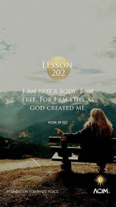 a woman sitting on top of a wooden bench next to a mountain with the words lesson 2092 i am not a body i am free for i am, for i am still as god created me