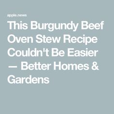 the text reads, this burgundy beef oven stew recipe couldn't be easier better homes & gardens